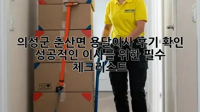의성군 춘산면 용달이사 후기 확인: 성공적인 이사를 위한 필수 체크리스트