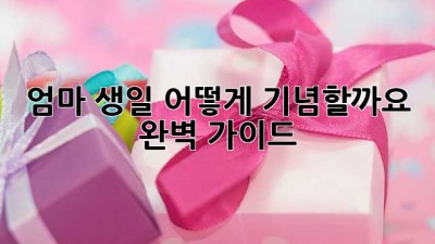 엄마 생일, 어떻게 기념할까요? 완벽 가이드