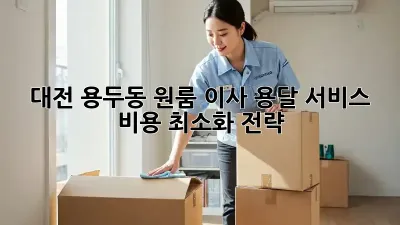 대전 용두동 원룸 이사, 용달 서비스 비용 최소화 전략!